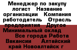 Менеджер по закупу-логист › Название организации ­ Компания-работодатель › Отрасль предприятия ­ Другое › Минимальный оклад ­ 20 000 - Все города Работа » Вакансии   . Алтайский край,Новоалтайск г.